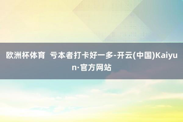 欧洲杯体育  亏本者打卡好一多-开云(中国)Kaiyun·官方网站