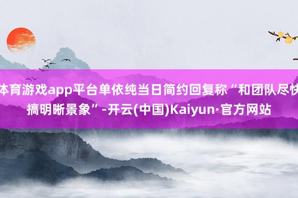 体育游戏app平台单依纯当日简约回复称“和团队尽快搞明晰景象”-开云(中国)Kaiyun·官方网站