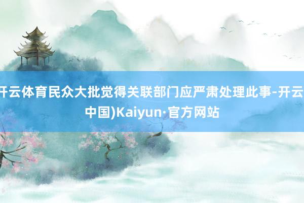 开云体育民众大批觉得关联部门应严肃处理此事-开云(中国)Kaiyun·官方网站