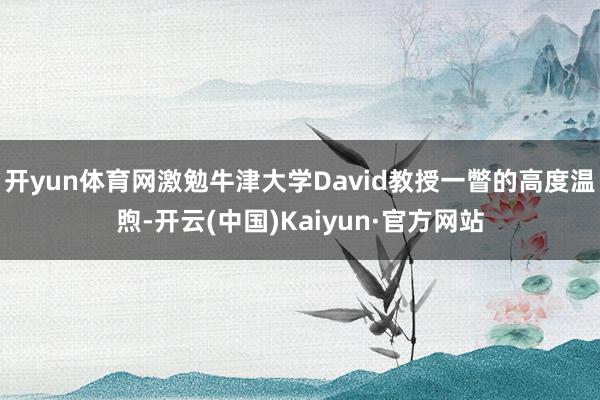 开yun体育网激勉牛津大学David教授一瞥的高度温煦-开云(中国)Kaiyun·官方网站