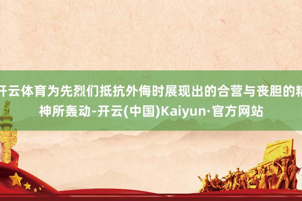 开云体育为先烈们抵抗外侮时展现出的合营与丧胆的精神所轰动-开云(中国)Kaiyun·官方网站