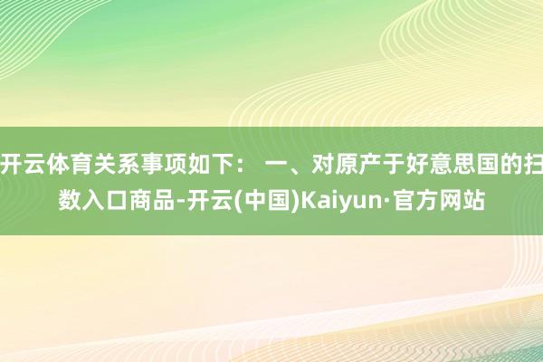 开云体育关系事项如下： 一、对原产于好意思国的扫数入口商品-开云(中国)Kaiyun·官方网站