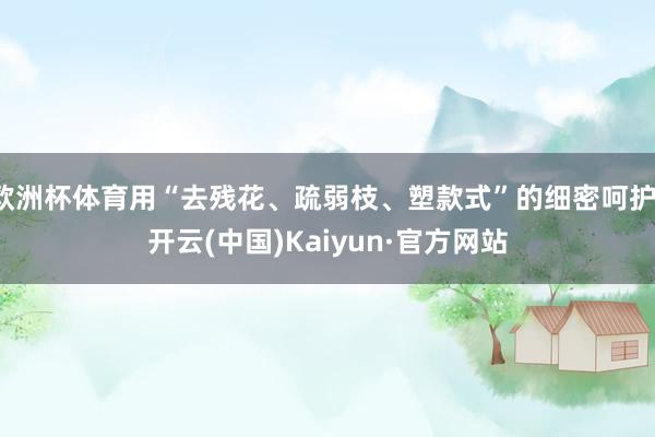 欧洲杯体育用“去残花、疏弱枝、塑款式”的细密呵护-开云(中国)Kaiyun·官方网站