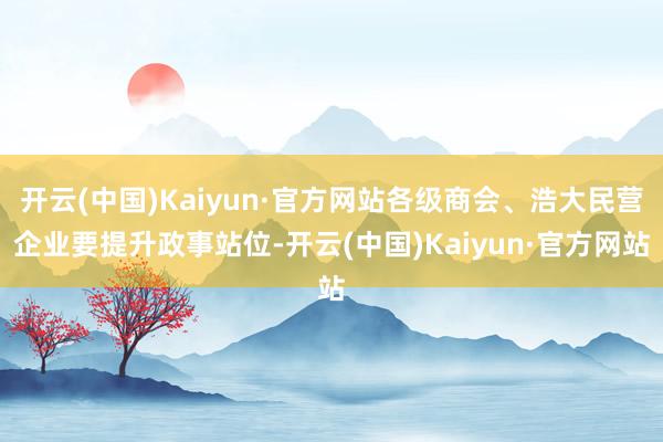 开云(中国)Kaiyun·官方网站各级商会、浩大民营企业要提升政事站位-开云(中国)Kaiyun·官方网站