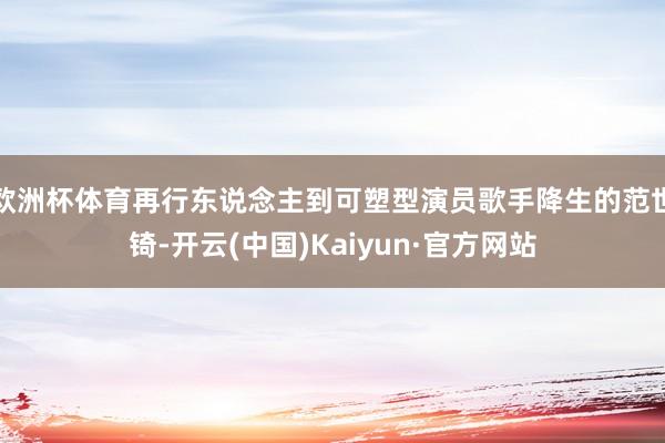 欧洲杯体育再行东说念主到可塑型演员歌手降生的范世锜-开云(中国)Kaiyun·官方网站
