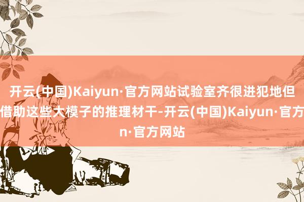 开云(中国)Kaiyun·官方网站试验室齐很进犯地但愿能借助这些大模子的推理材干-开云(中国)Kaiyun·官方网站