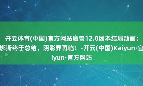 开云体育(中国)官方网站魔兽12.0团本结局动画：希尔瓦娜斯终于总结，阴影界再临！-开云(中国)Kaiyun·官方网站