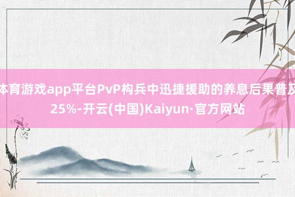 体育游戏app平台PvP构兵中迅捷援助的养息后果普及25%-开云(中国)Kaiyun·官方网站