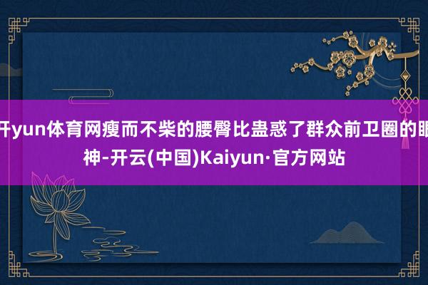 开yun体育网瘦而不柴的腰臀比蛊惑了群众前卫圈的眼神-开云(中国)Kaiyun·官方网站