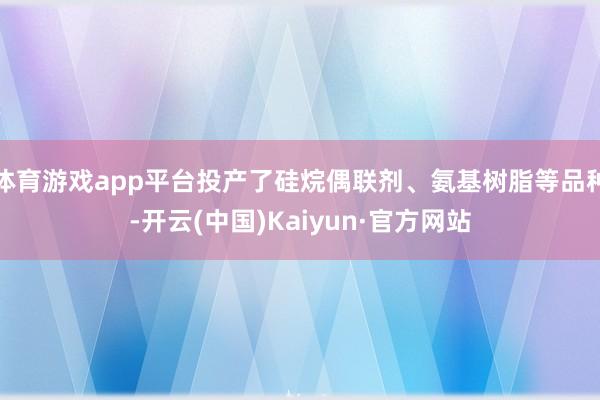 体育游戏app平台投产了硅烷偶联剂、氨基树脂等品种-开云(中国)Kaiyun·官方网站