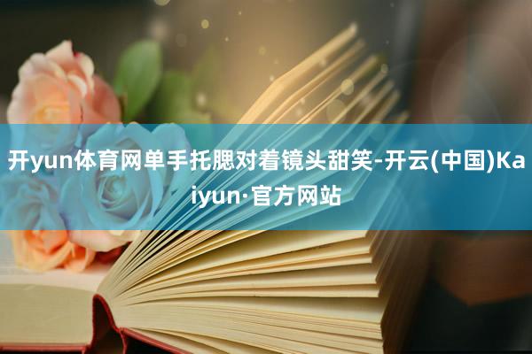 开yun体育网单手托腮对着镜头甜笑-开云(中国)Kaiyun·官方网站