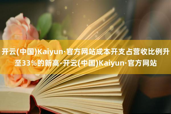 开云(中国)Kaiyun·官方网站成本开支占营收比例升至33%的新高-开云(中国)Kaiyun·官方网站