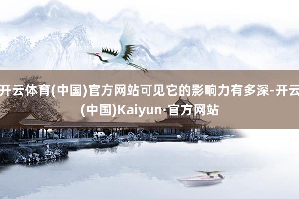 开云体育(中国)官方网站可见它的影响力有多深-开云(中国)Kaiyun·官方网站