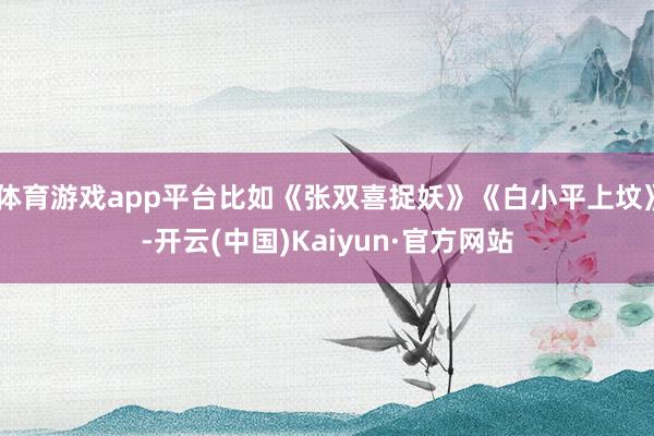 体育游戏app平台比如《张双喜捉妖》《白小平上坟》-开云(中国)Kaiyun·官方网站