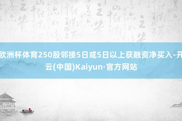 欧洲杯体育250股邻接5日或5日以上获融资净买入-开云(中国)Kaiyun·官方网站