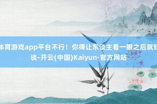 体育游戏app平台不行!你得让东谈主看一眼之后就知谈-开云(中国)Kaiyun·官方网站