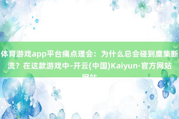 体育游戏app平台痛点理会：为什么总会碰到麇集断流？在这款游戏中-开云(中国)Kaiyun·官方网站