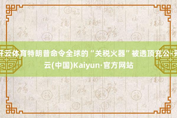 开云体育特朗普命令全球的“关税火器”被透顶充公-开云(中国)Kaiyun·官方网站