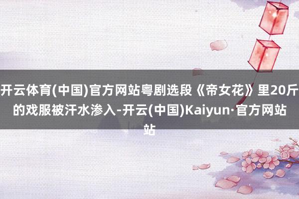 开云体育(中国)官方网站粤剧选段《帝女花》里20斤的戏服被汗水渗入-开云(中国)Kaiyun·官方网站