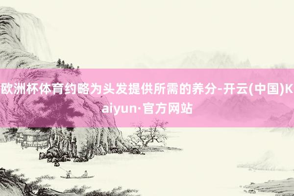 欧洲杯体育约略为头发提供所需的养分-开云(中国)Kaiyun·官方网站