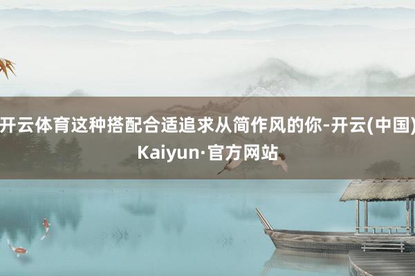 开云体育这种搭配合适追求从简作风的你-开云(中国)Kaiyun·官方网站