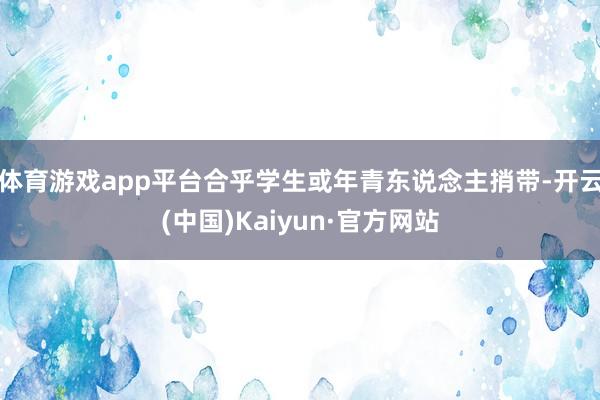 体育游戏app平台合乎学生或年青东说念主捎带-开云(中国)Kaiyun·官方网站