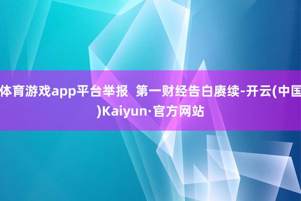 体育游戏app平台举报  第一财经告白赓续-开云(中国)Kaiyun·官方网站
