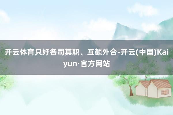 开云体育只好各司其职、互额外合-开云(中国)Kaiyun·官方网站