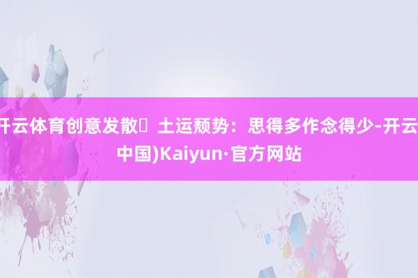 开云体育创意发散土运颓势：思得多作念得少-开云(中国)Kaiyun·官方网站