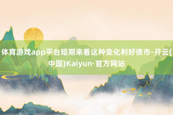 体育游戏app平台短期来看这种变化利好债市-开云(中国)Kaiyun·官方网站