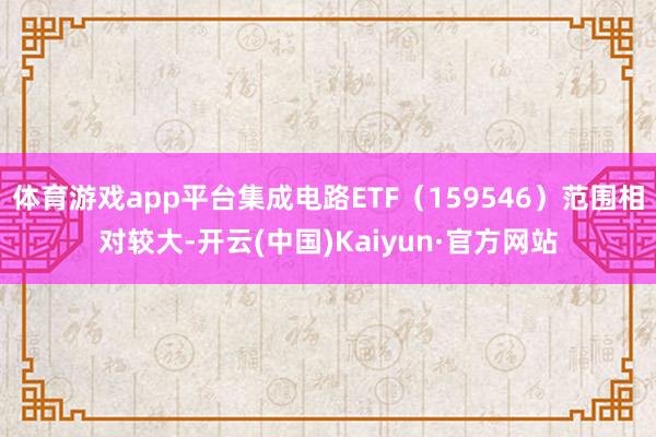 体育游戏app平台集成电路ETF（159546）范围相对较大-开云(中国)Kaiyun·官方网站