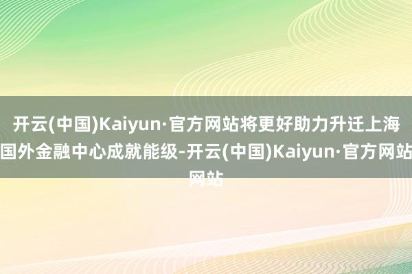 开云(中国)Kaiyun·官方网站将更好助力升迁上海国外金融中心成就能级-开云(中国)Kaiyun·官方网站