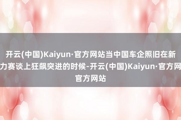 开云(中国)Kaiyun·官方网站当中国车企照旧在新动力赛谈上狂飙突进的时候-开云(中国)Kaiyun·官方网站