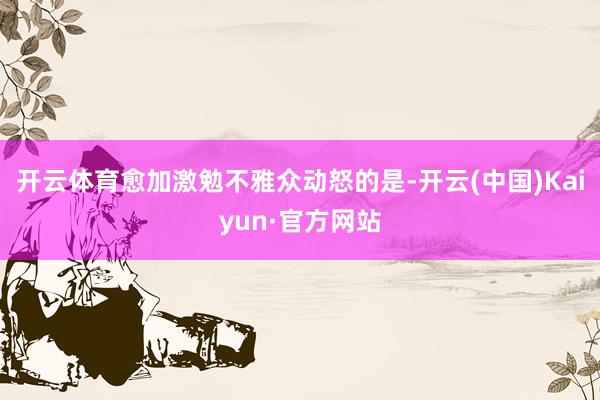 开云体育愈加激勉不雅众动怒的是-开云(中国)Kaiyun·官方网站