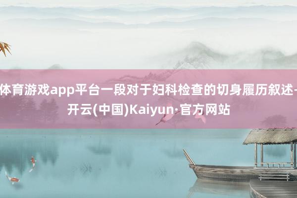 体育游戏app平台一段对于妇科检查的切身履历叙述-开云(中国)Kaiyun·官方网站