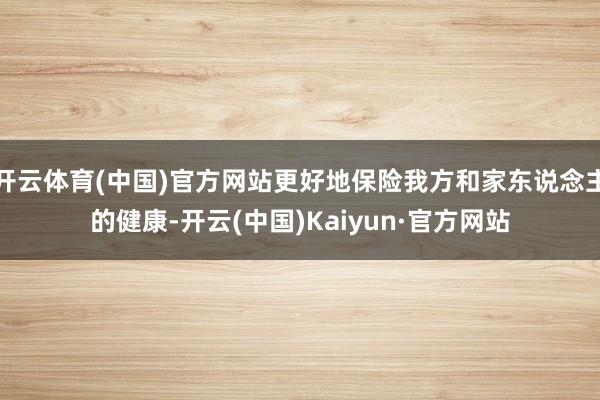 开云体育(中国)官方网站更好地保险我方和家东说念主的健康-开云(中国)Kaiyun·官方网站