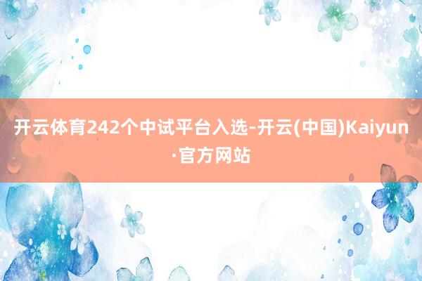 开云体育242个中试平台入选-开云(中国)Kaiyun·官方网站