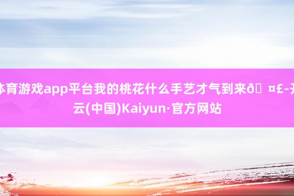 体育游戏app平台我的桃花什么手艺才气到来🤣-开云(中国)Kaiyun·官方网站