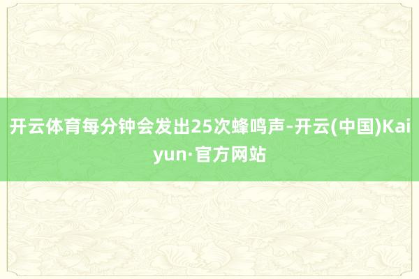 开云体育每分钟会发出25次蜂鸣声-开云(中国)Kaiyun·官方网站