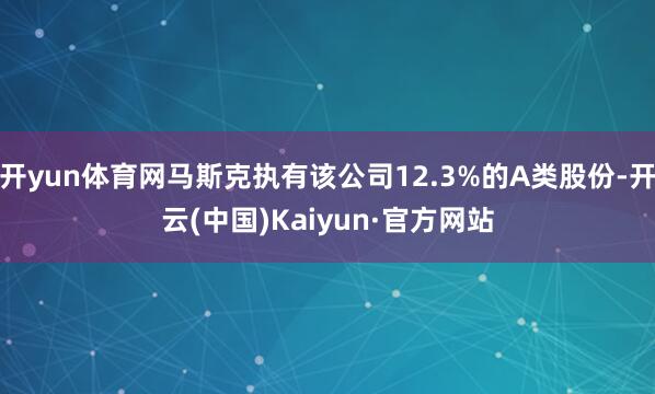 开yun体育网马斯克执有该公司12.3%的A类股份-开云(中国)Kaiyun·官方网站