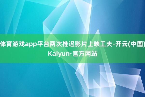 体育游戏app平台两次推迟影片上映工夫-开云(中国)Kaiyun·官方网站
