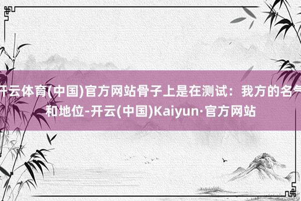 开云体育(中国)官方网站骨子上是在测试：我方的名气和地位-开云(中国)Kaiyun·官方网站