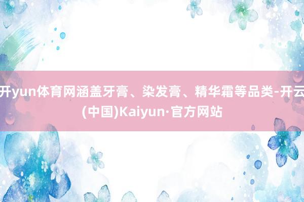 开yun体育网涵盖牙膏、染发膏、精华霜等品类-开云(中国)Kaiyun·官方网站