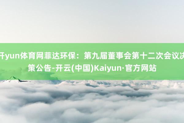 开yun体育网菲达环保：第九届董事会第十二次会议决策公告-开云(中国)Kaiyun·官方网站