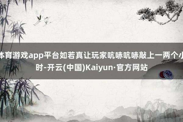 体育游戏app平台如若真让玩家吭哧吭哧敲上一两个小时-开云(中国)Kaiyun·官方网站