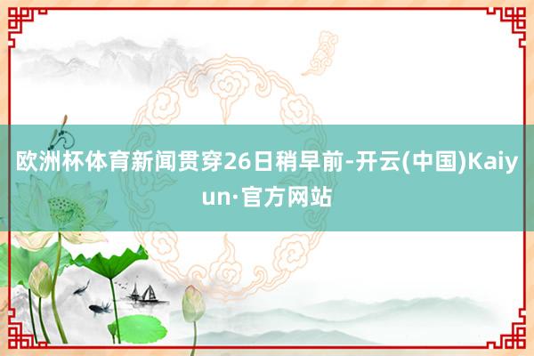 欧洲杯体育新闻贯穿26日稍早前-开云(中国)Kaiyun·官方网站