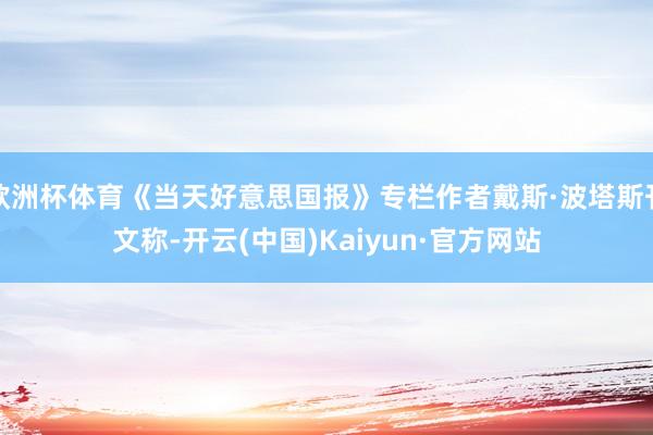 欧洲杯体育《当天好意思国报》专栏作者戴斯·波塔斯刊文称-开云(中国)Kaiyun·官方网站