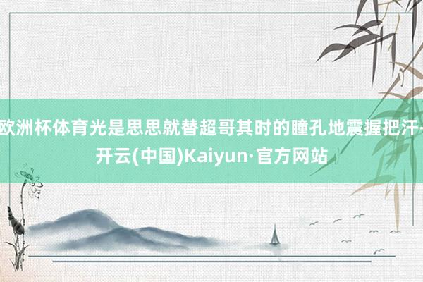 欧洲杯体育光是思思就替超哥其时的瞳孔地震握把汗-开云(中国)Kaiyun·官方网站
