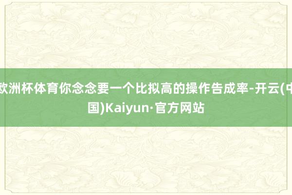 欧洲杯体育你念念要一个比拟高的操作告成率-开云(中国)Kaiyun·官方网站