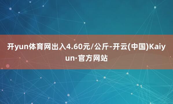 开yun体育网出入4.60元/公斤-开云(中国)Kaiyun·官方网站